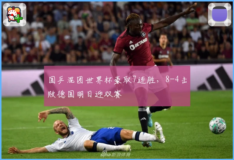 国乒混团世界杯豪取7连胜，8-4击败德国明日迎双赛