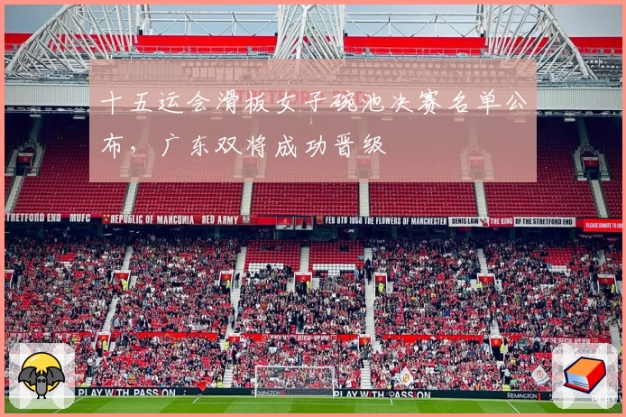 十五运会滑板女子碗池决赛名单公布，广东双将成功晋级