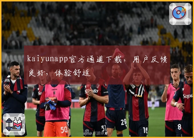 kaiyunapp官方通道下载，用户反馈良好，体验舒适