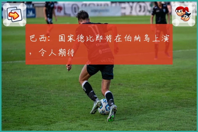 巴西:国家德比即将在伯纳乌上演,令人期待