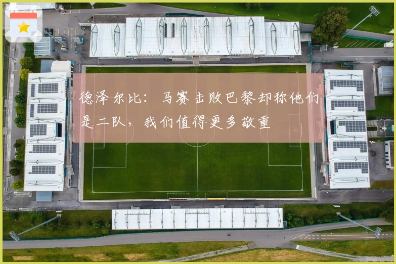 德泽尔比：马赛击败巴黎却称他们是二队，我们值得更多敬重