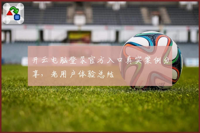 开云电脑登录官方入口真实案例分享，老用户体验总结