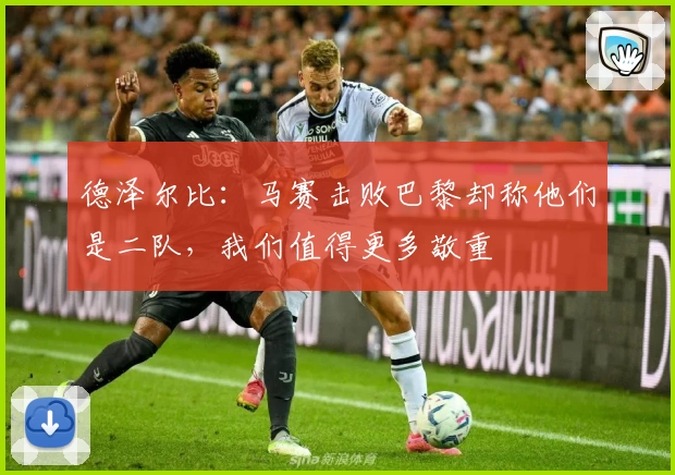 德泽尔比：马赛击败巴黎却称他们是二队，我们值得更多敬重