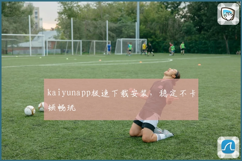 kaiyunapp极速下载安装，稳定不卡顿畅玩