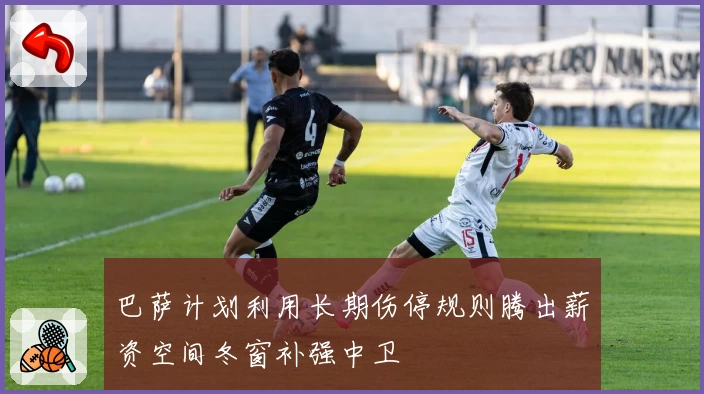 巴萨计划利用长期伤停规则腾出薪资空间冬窗补强中卫