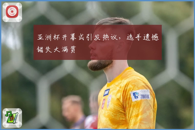 亚洲杯开幕式引发热议,选手遗憾错失大满贯