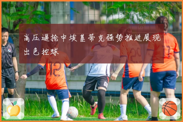 高压逼抢中埃基蒂克强势推进展现出色控球