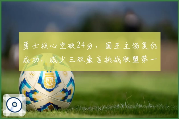 勇士核心空砍24分，国王主场复仇成功，威少三双豪言挑战联盟第一