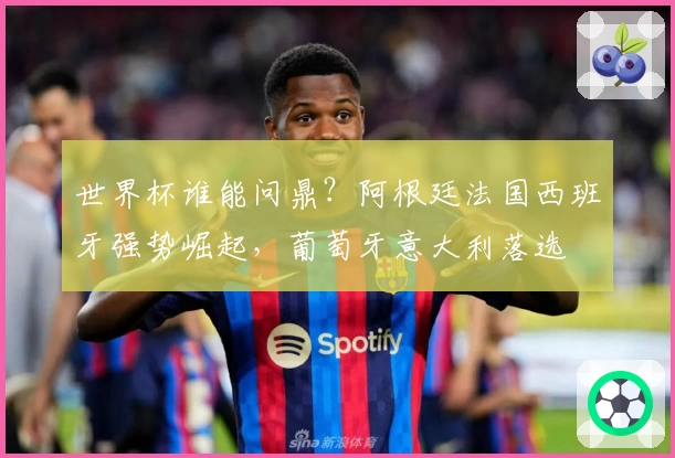 世界杯谁能问鼎？阿根廷法国西班牙强势崛起，葡萄牙意大利落选