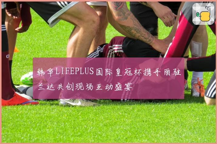 韩华LIFEPLUS国际皇冠杯携手丽驻兰达共创现场互动盛宴
