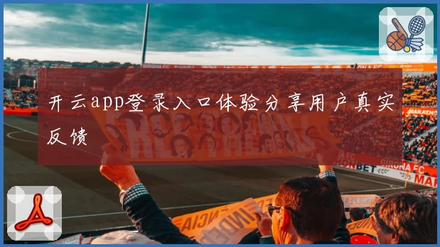 开云app登录入口体验分享用户真实反馈