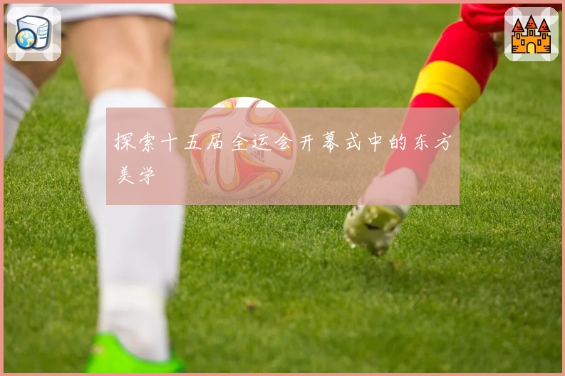 探索十五届全运会开幕式中的东方美学