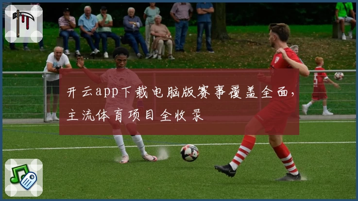开云app下载电脑版赛事覆盖全面，主流体育项目全收录
