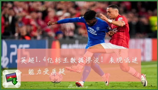 英超1.4亿标王数据惨淡！表现低迷，能力受质疑