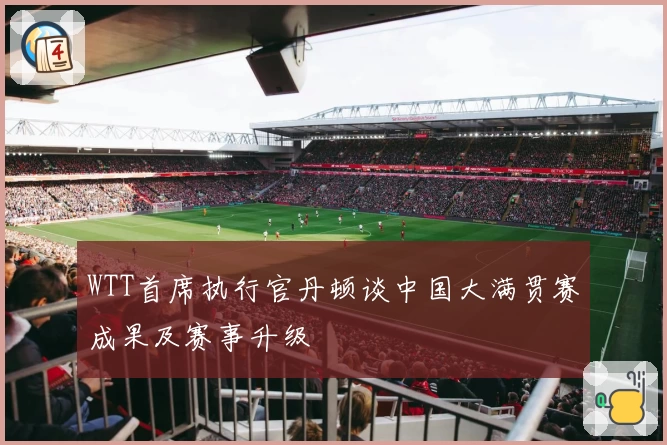 WTT首席执行官丹顿谈中国大满贯赛成果及赛事升级