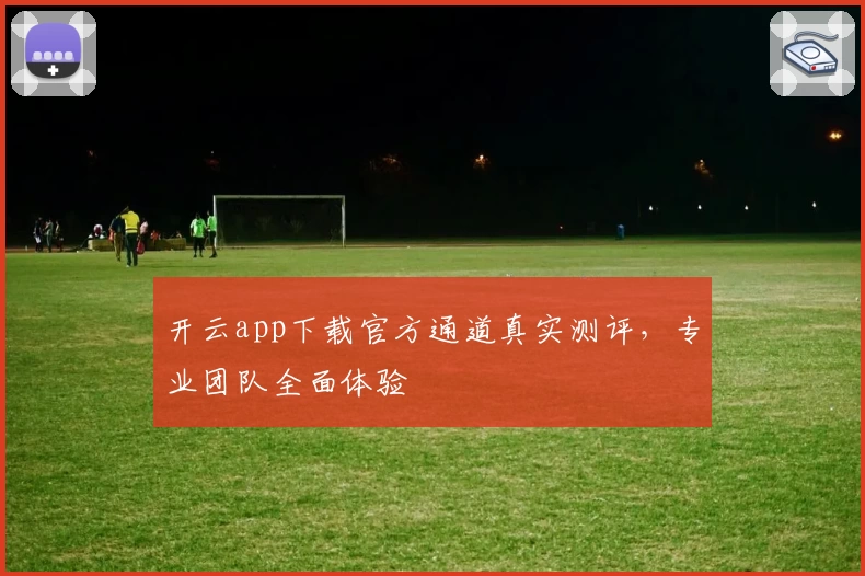 开云app下载官方通道真实测评，专业团队全面体验