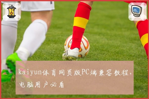 kaiyun体育网页版PC端兼容教程,电脑用户必看