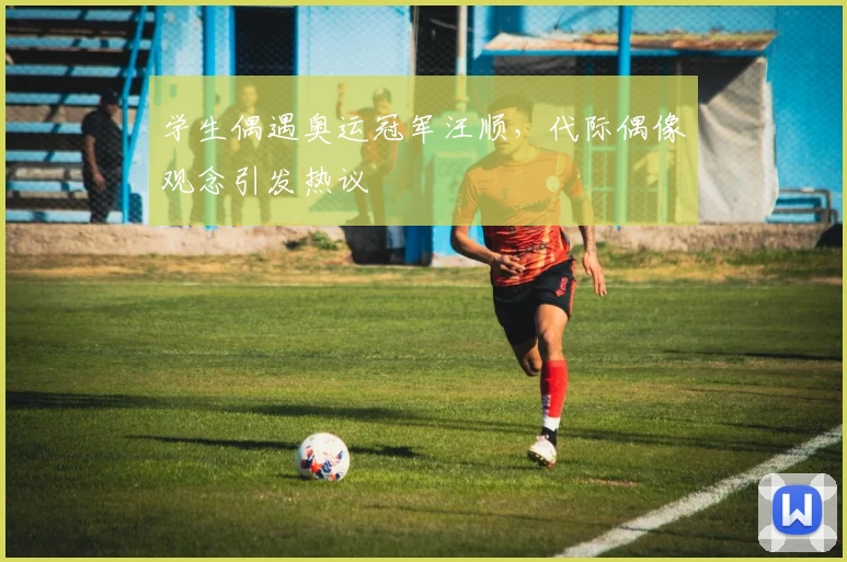 学生偶遇奥运冠军汪顺,代际偶像观念引发热议