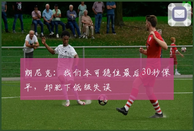 朗尼克：我们本可稳住最后30秒保平，却犯下低级失误