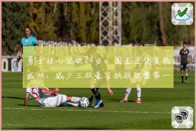 勇士核心空砍24分，国王主场复仇成功，威少三双豪言挑战联盟第一