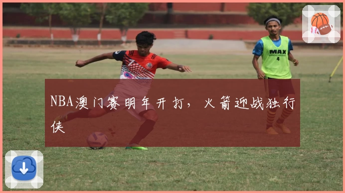 NBA澳门赛明年开打，火箭迎战独行侠