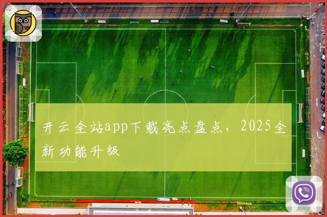 开云全站app下载亮点盘点，2025全新功能升级