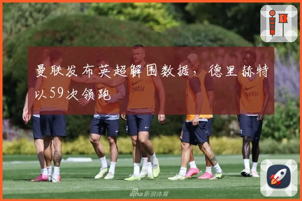 曼联发布英超解围数据，德里赫特以59次领跑