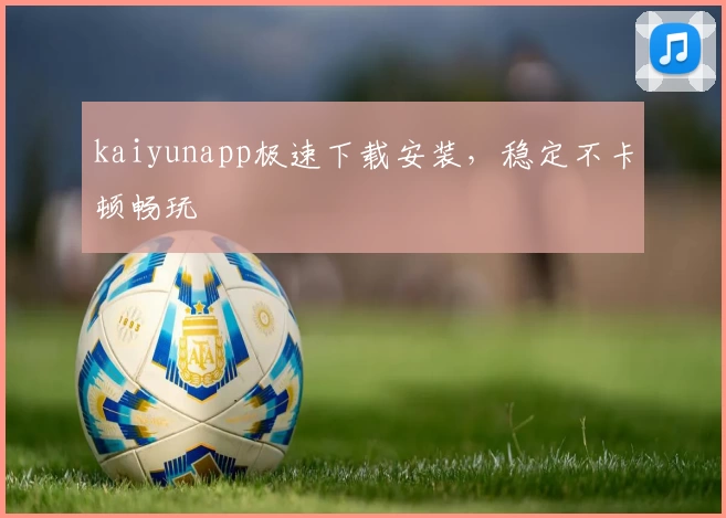 kaiyunapp极速下载安装，稳定不卡顿畅玩