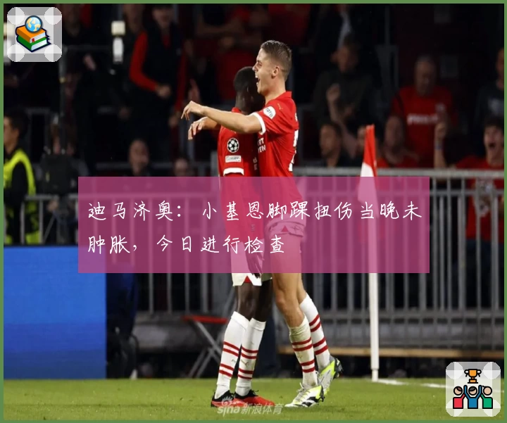 迪马济奥：小基恩脚踝扭伤当晚未肿胀，今日进行检查