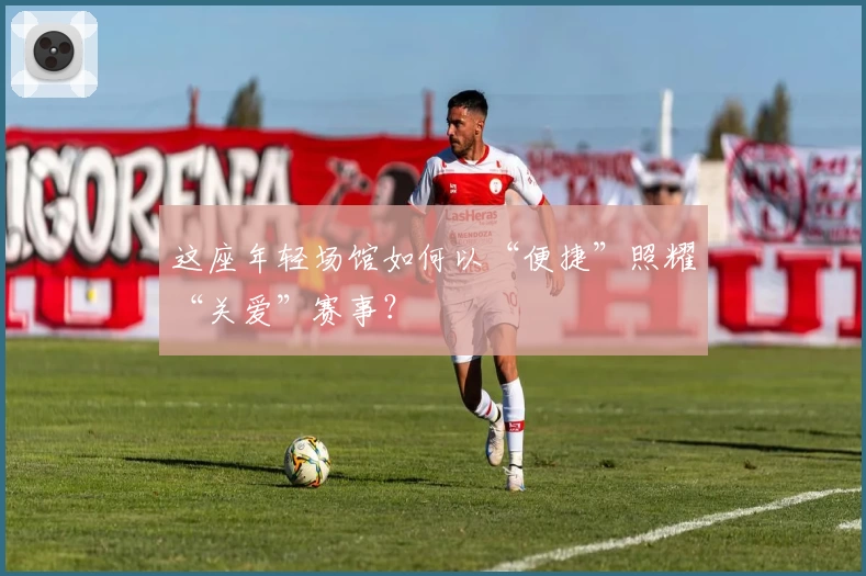 这座年轻场馆如何以“便捷”照耀“关爱”赛事？