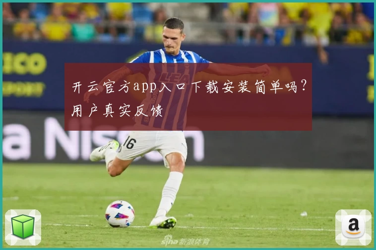 开云官方app入口下载安装简单吗?用户真实反馈