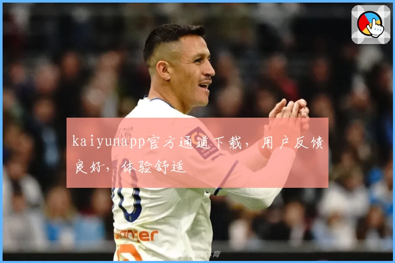 kaiyunapp官方通道下载,用户反馈良好,体验舒适