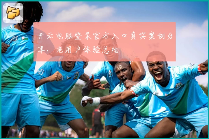 开云电脑登录官方入口真实案例分享，老用户体验总结